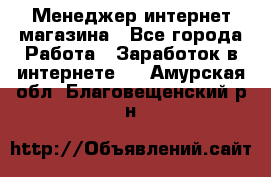 Менеджер интернет магазина - Все города Работа » Заработок в интернете   . Амурская обл.,Благовещенский р-н